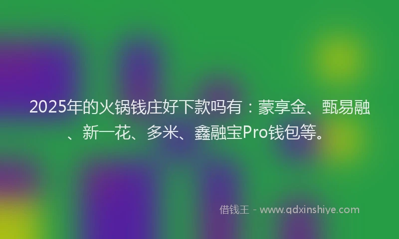 2025年的火锅钱庄好下款吗有：蒙享金、甄易融、新一花、多米、鑫融宝Pro钱包等。