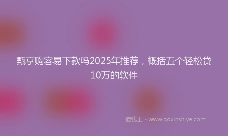 甄享购容易下款吗2025年推荐，概括五个轻松贷10万的软件