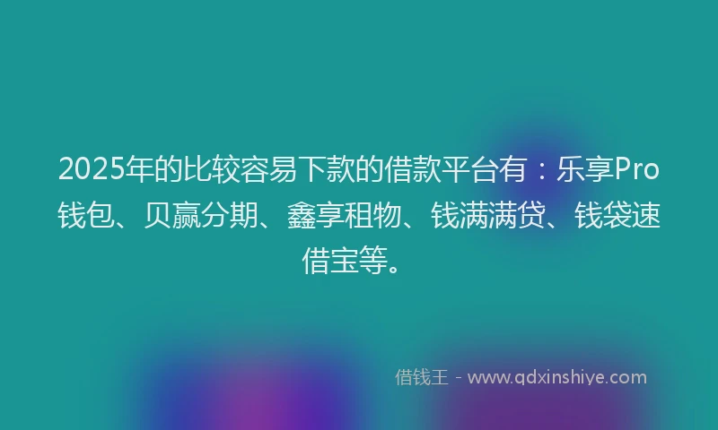 2025年的比较容易下款的借款平台有：乐享Pro钱包、贝赢分期、鑫享租物、钱满满贷、钱袋速借宝等。