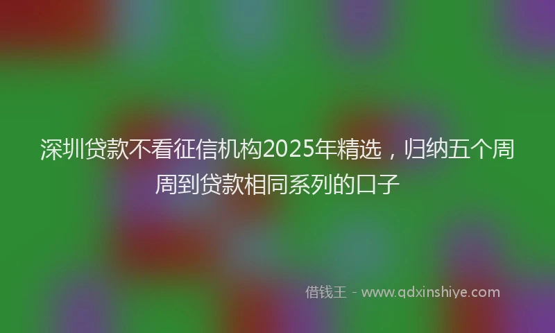 深圳贷款不看征信机构2025年精选，归纳五个周周到贷款相同系列的口子