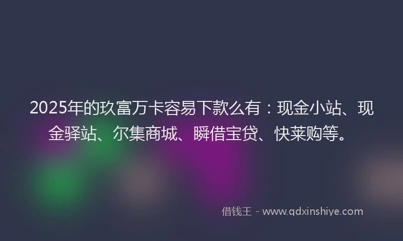 2025年的玖富万卡容易下款么有：现金小站、现金驿站、尔集商城、瞬借宝贷、快莱购等。