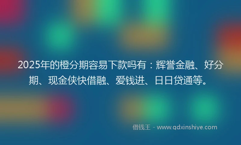 2025年的橙分期容易下款吗有：辉誉金融、好分期、现金侠快借融、爱钱进、日日贷通等。