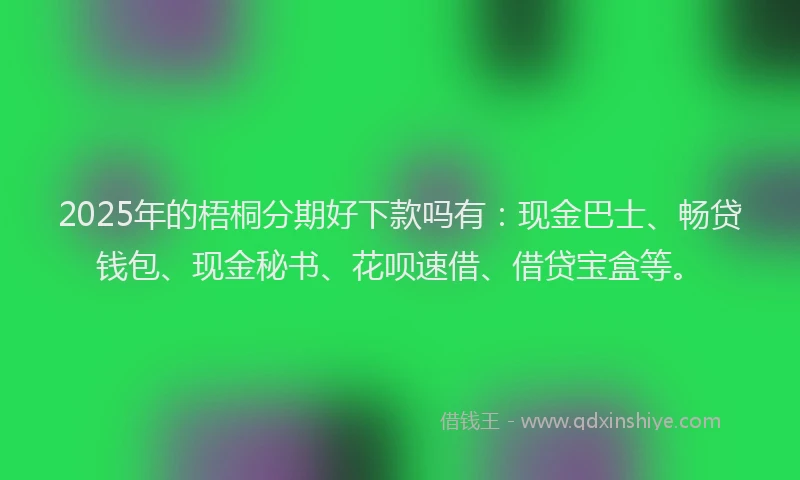 2025年的梧桐分期好下款吗有：现金巴士、畅贷钱包、现金秘书、花呗速借、借贷宝盒等。