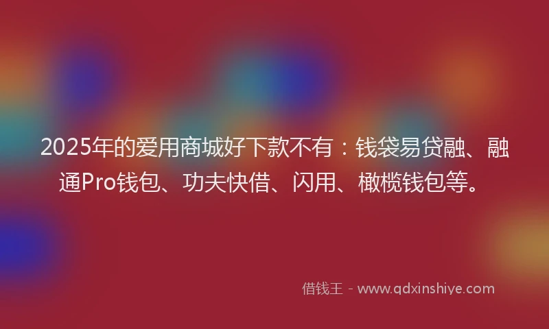 2025年的爱用商城好下款不有：钱袋易贷融、融通Pro钱包、功夫快借、闪用、橄榄钱包等。