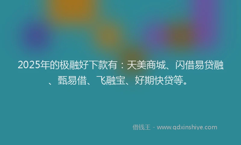 2025年的极融好下款有：天美商城、闪借易贷融、甄易借、飞融宝、好期快贷等。