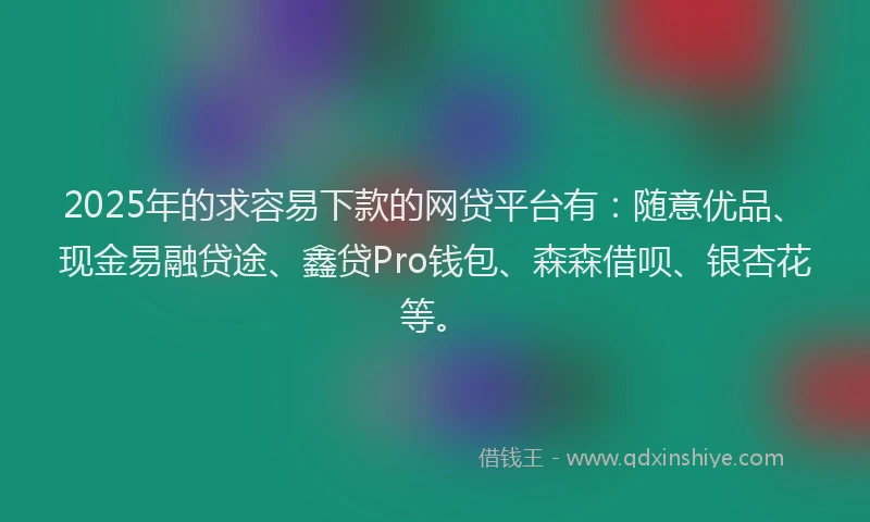 2025年的求容易下款的网贷平台有：随意优品、现金易融贷途、鑫贷Pro钱包、森森借呗、银杏花等。