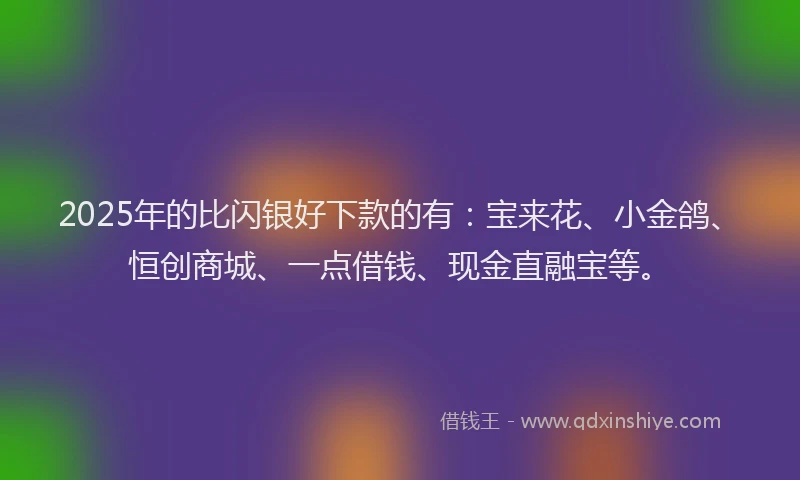 2025年的比闪银好下款的有：宝来花、小金鸽、恒创商城、一点借钱、现金直融宝等。