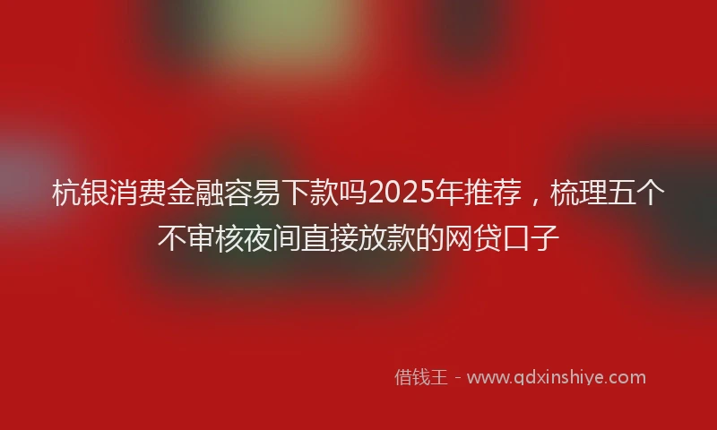 杭银消费金融容易下款吗2025年推荐，梳理五个不审核夜间直接放款的网贷口子