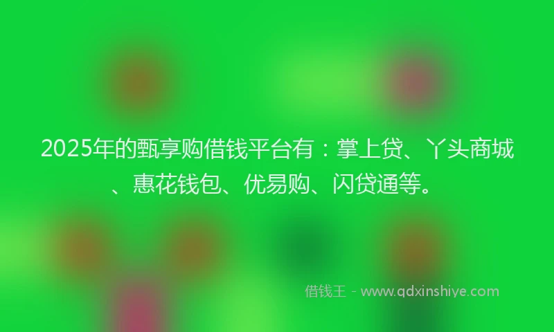 2025年的甄享购借钱平台有：掌上贷、丫头商城、惠花钱包、优易购、闪贷通等。