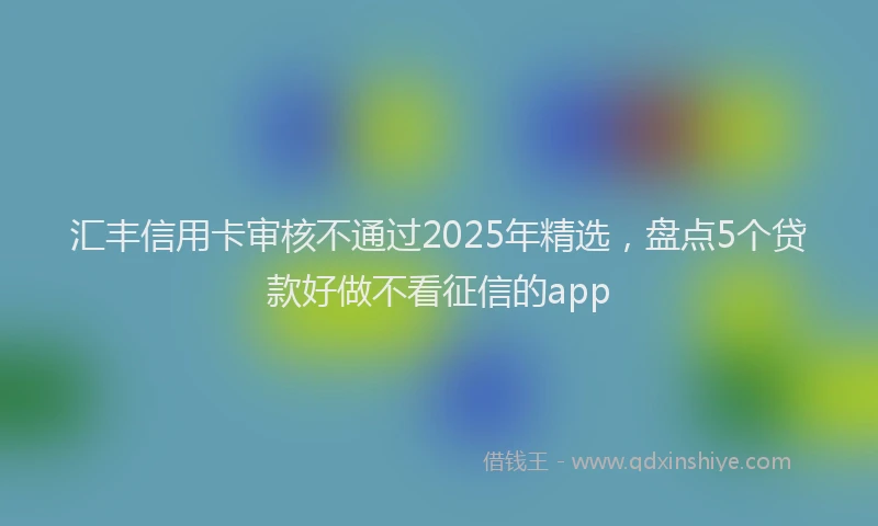 汇丰信用卡审核不通过2025年精选，盘点5个贷款好做不看征信的app