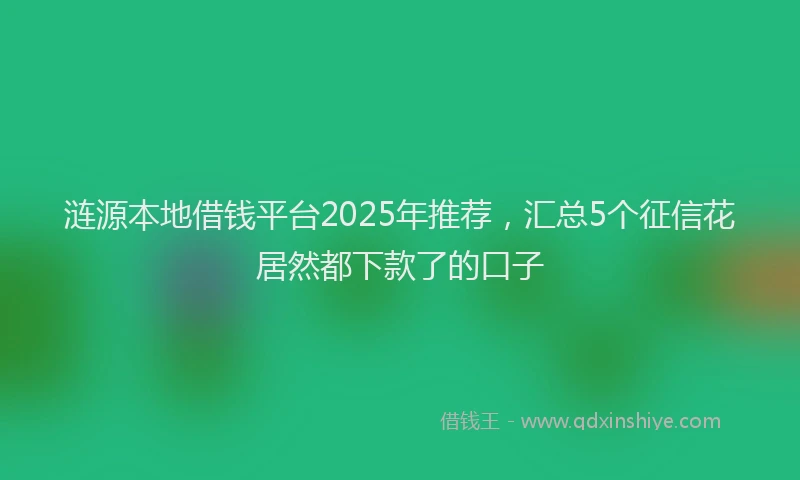 涟源本地借钱平台2025年推荐，汇总5个征信花居然都下款了的口子