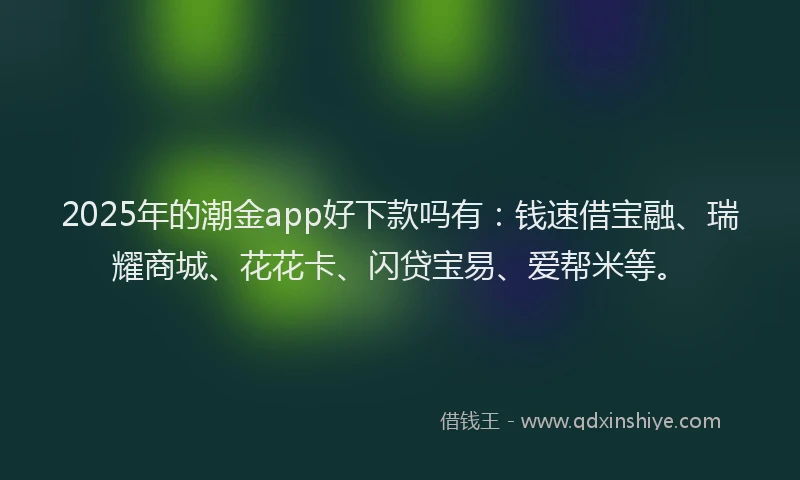 2025年的潮金app好下款吗有：钱速借宝融、瑞耀商城、花花卡、闪贷宝易、爱帮米等。