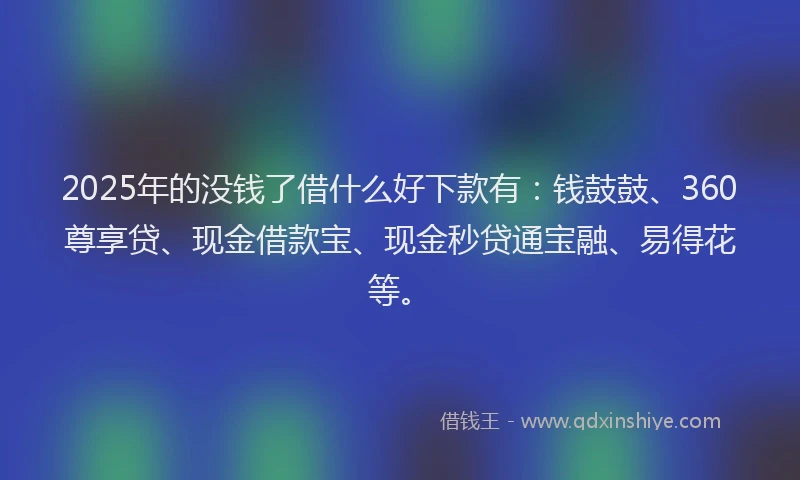 2025年的没钱了借什么好下款有：钱鼓鼓、360尊享贷、现金借款宝、现金秒贷通宝融、易得花等。