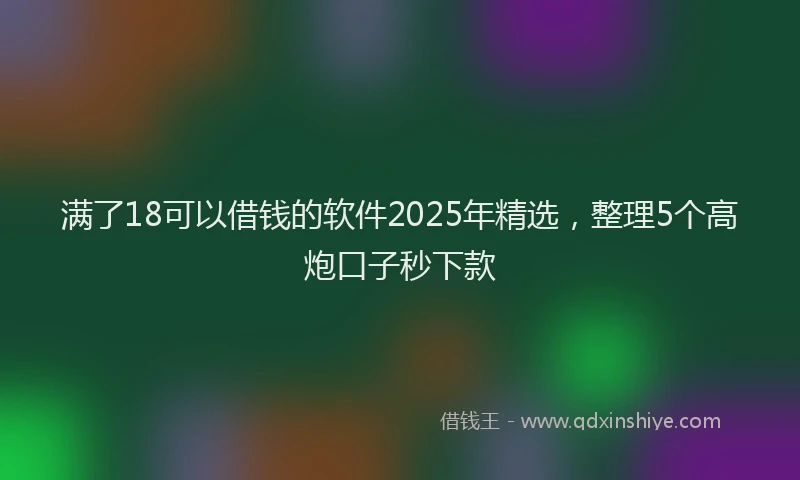满了18可以借钱的软件2025年精选，整理5个高炮口子秒下款