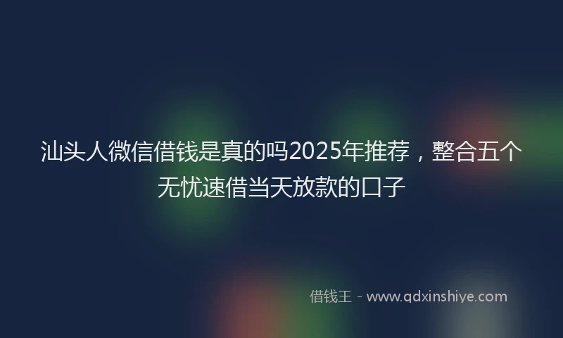 汕头人微信借钱是真的吗2025年推荐，整合五个无忧速借当天放款的口子