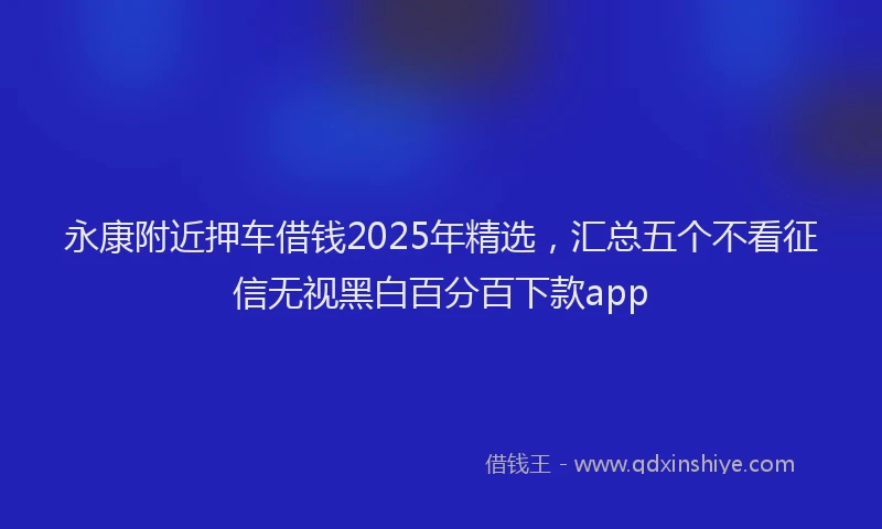 永康附近押车借钱2025年精选，汇总五个不看征信无视黑白百分百下款app