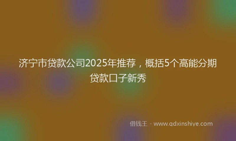 济宁市贷款公司2025年推荐，概括5个高能分期贷款口子新秀