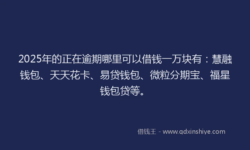 2025年的正在逾期哪里可以借钱一万块有：慧融钱包、天天花卡、易贷钱包、微粒分期宝、福星钱包贷等。