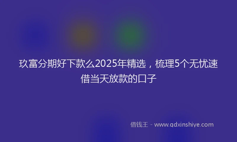 玖富分期好下款么2025年精选，梳理5个无忧速借当天放款的口子