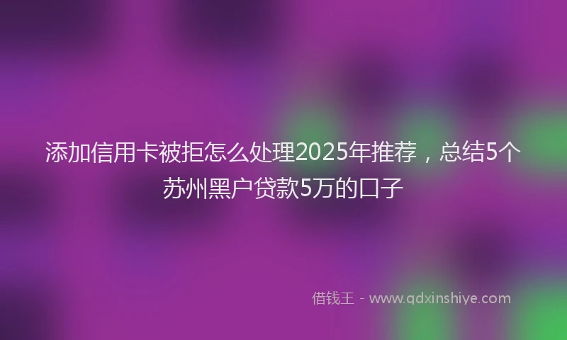 添加信用卡被拒怎么处理2025年推荐，总结5个苏州黑户贷款5万的口子