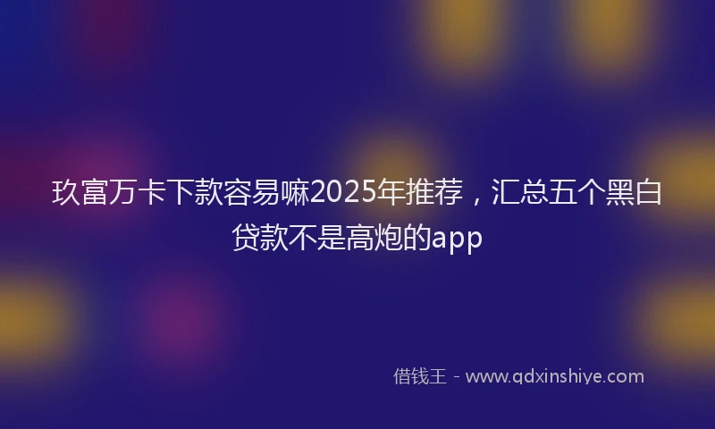 玖富万卡下款容易嘛2025年推荐，汇总五个黑白贷款不是高炮的app