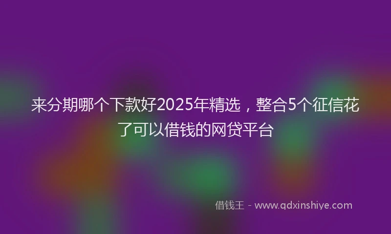来分期哪个下款好2025年精选，整合5个征信花了可以借钱的网贷平台