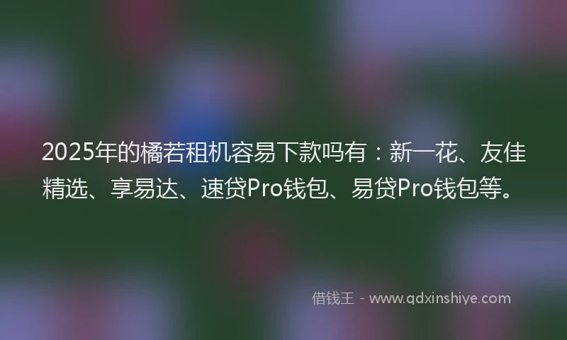 2025年的橘若租机容易下款吗有：新一花、友佳精选、享易达、速贷Pro钱包、易贷Pro钱包等。