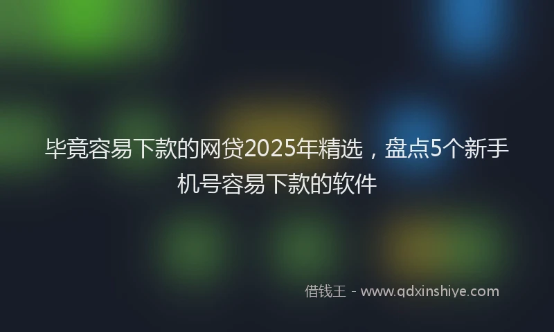 毕竟容易下款的网贷2025年精选，盘点5个新手机号容易下款的软件
