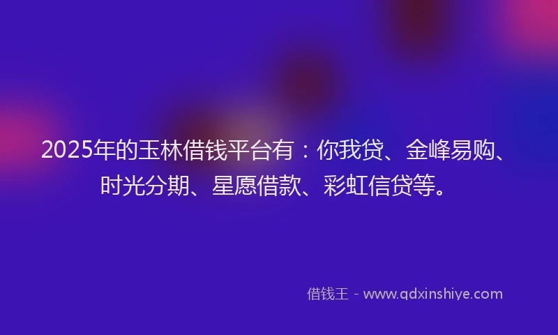 2025年的玉林借钱平台有：你我贷、金峰易购、时光分期、星愿借款、彩虹信贷等。