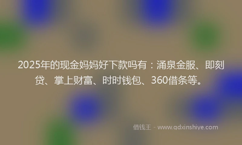 2025年的现金妈妈好下款吗有：涌泉金服、即刻贷、掌上财富、时时钱包、360借条等。