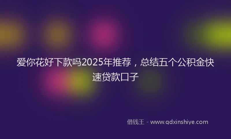 爱你花好下款吗2025年推荐，总结五个公积金快速贷款口子