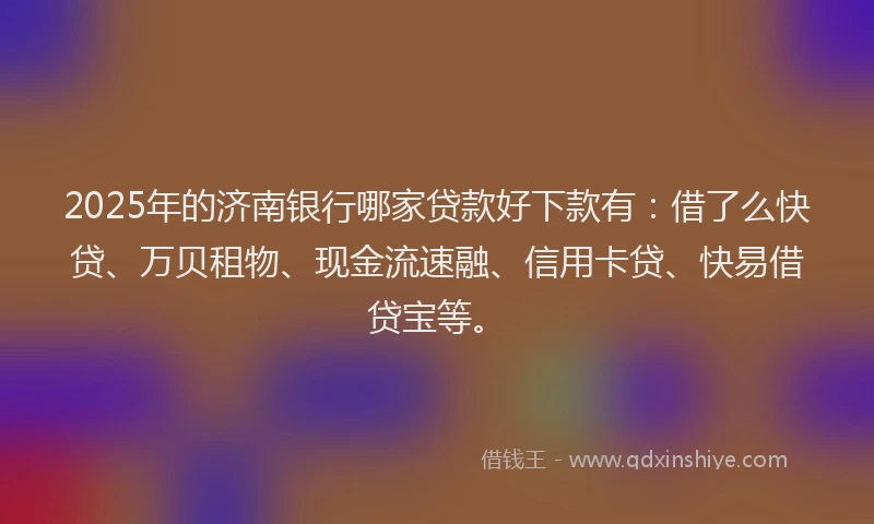 2025年的济南银行哪家贷款好下款有：借了么快贷、万贝租物、现金流速融、信用卡贷、快易借贷宝等。