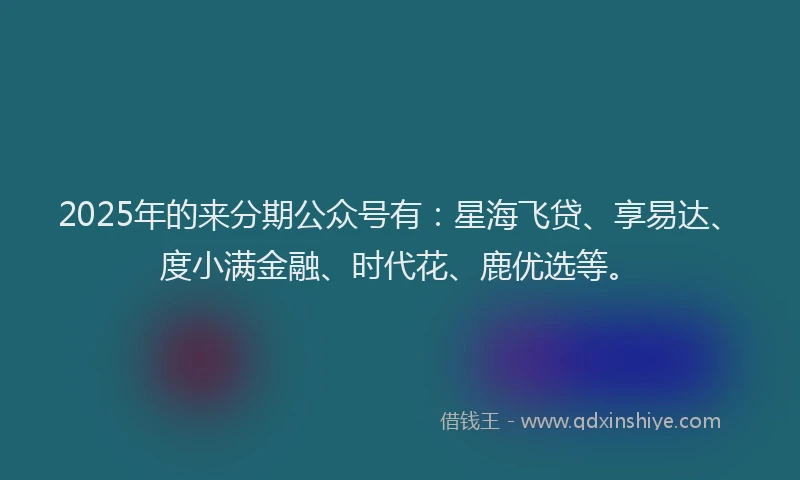 2025年的来分期公众号有：星海飞贷、享易达、度小满金融、时代花、鹿优选等。