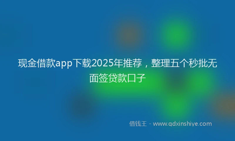 现金借款app下载2025年推荐，整理五个秒批无面签贷款口子