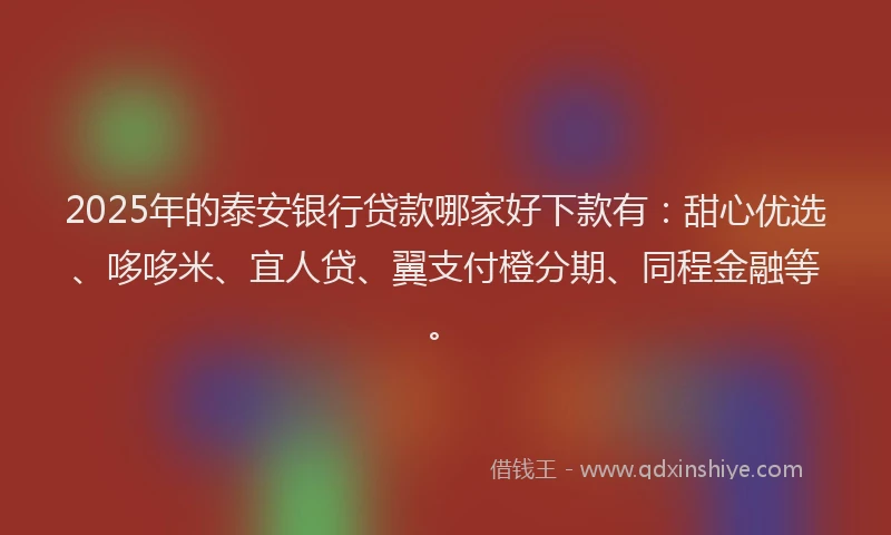 2025年的泰安银行贷款哪家好下款有：甜心优选、哆哆米、宜人贷、翼支付橙分期、同程金融等。
