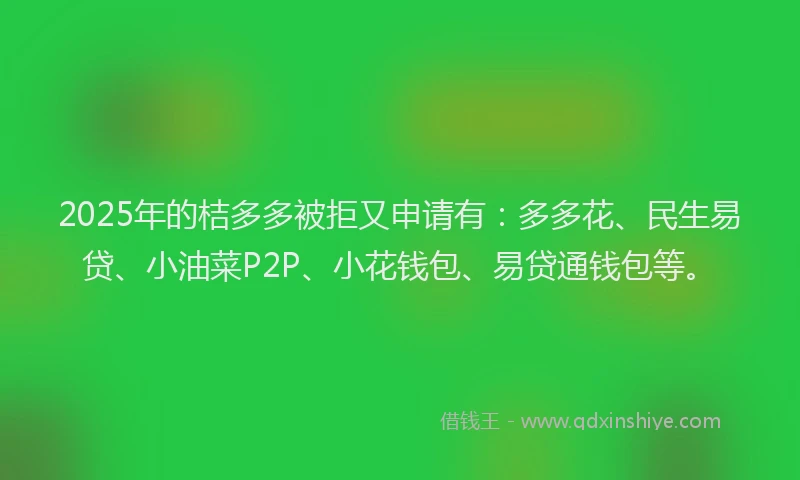 2025年的桔多多被拒又申请有：多多花、民生易贷、小油菜P2P、小花钱包、易贷通钱包等。