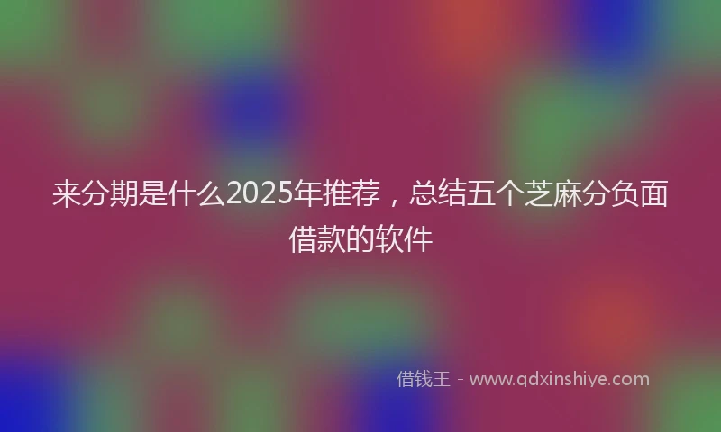 来分期是什么2025年推荐，总结五个芝麻分负面借款的软件