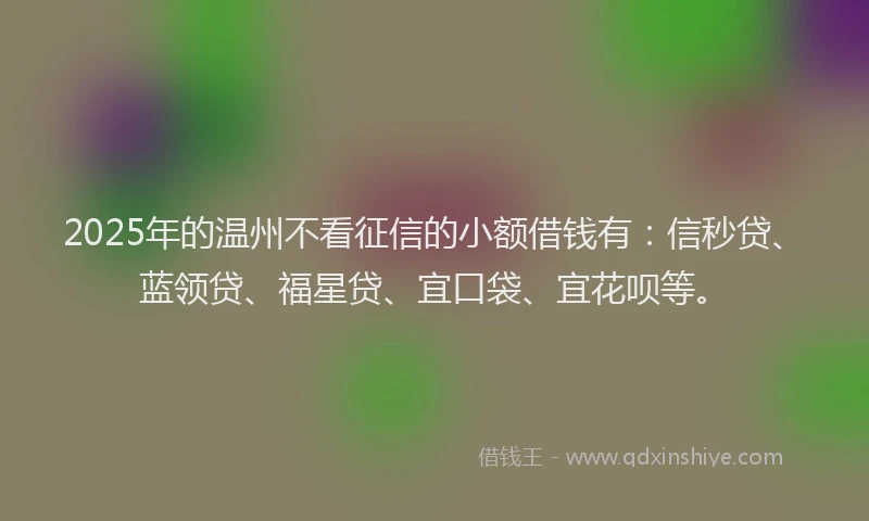 2025年的温州不看征信的小额借钱有：信秒贷、蓝领贷、福星贷、宜口袋、宜花呗等。