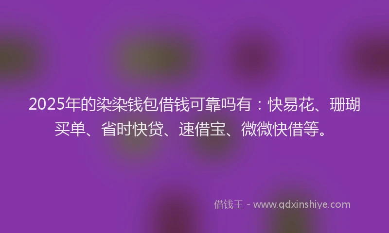 2025年的染染钱包借钱可靠吗有：快易花、珊瑚买单、省时快贷、速借宝、微微快借等。