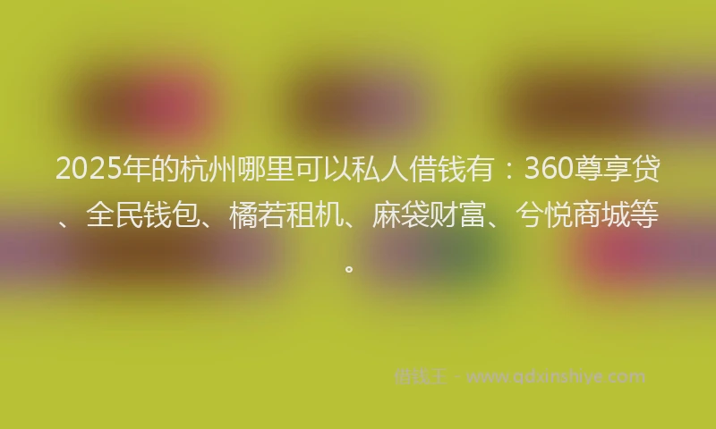 2025年的杭州哪里可以私人借钱有：360尊享贷、全民钱包、橘若租机、麻袋财富、兮悦商城等。