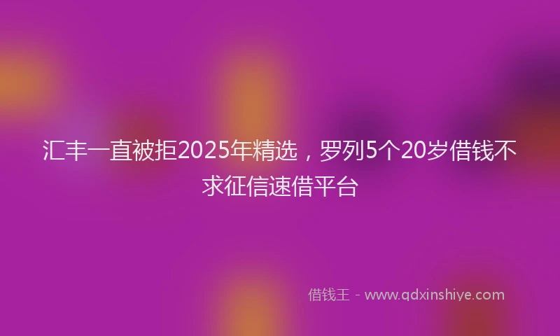 汇丰一直被拒2025年精选，罗列5个20岁借钱不求征信速借平台