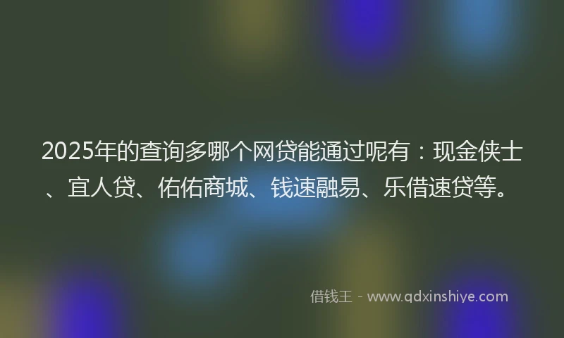 2025年的查询多哪个网贷能通过呢有：现金侠士、宜人贷、佑佑商城、钱速融易、乐借速贷等。