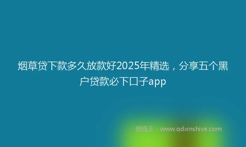 烟草贷下款多久放款好2025年精选，分享五个黑户贷款必下口子app
