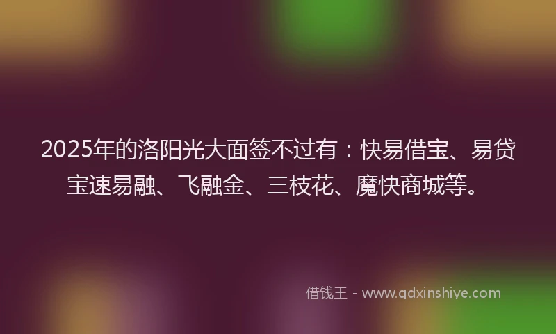 2025年的洛阳光大面签不过有：快易借宝、易贷宝速易融、飞融金、三枝花、魔快商城等。