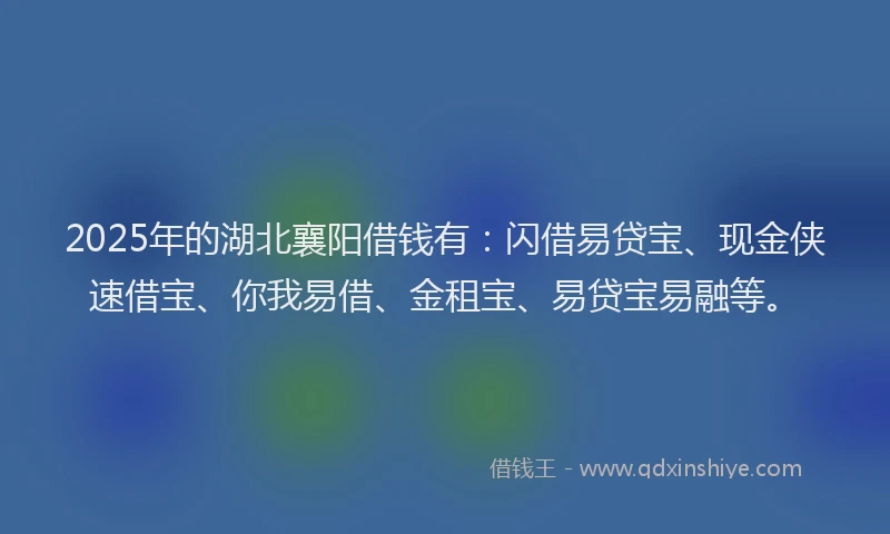 2025年的湖北襄阳借钱有：闪借易贷宝、现金侠速借宝、你我易借、金租宝、易贷宝易融等。