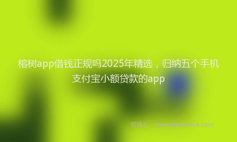 榕树app借钱正规吗2025年精选，归纳五个手机支付宝小额贷款的app