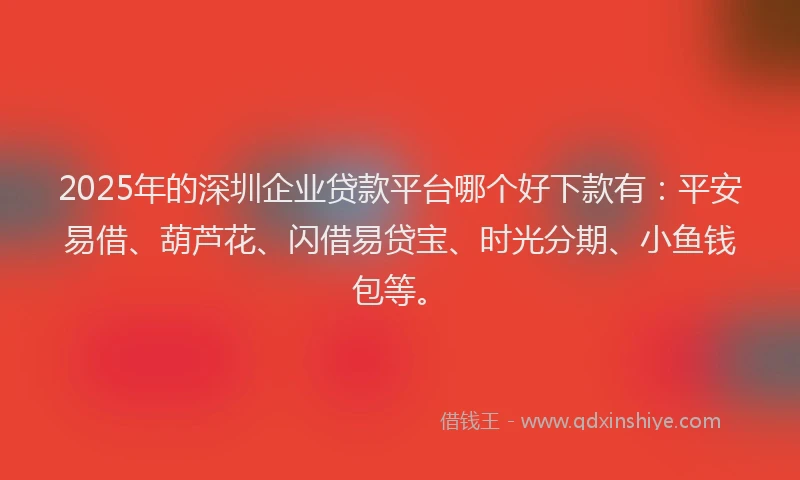 2025年的深圳企业贷款平台哪个好下款有：平安易借、葫芦花、闪借易贷宝、时光分期、小鱼钱包等。