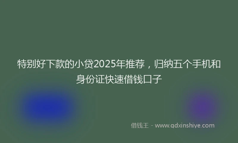 特别好下款的小贷2025年推荐，归纳五个手机和身份证快速借钱口子