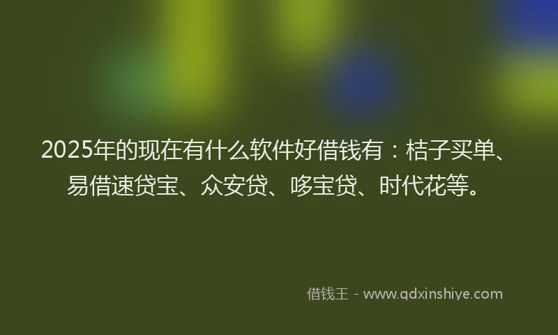 2025年的现在有什么软件好借钱有：桔子买单、易借速贷宝、众安贷、哆宝贷、时代花等。