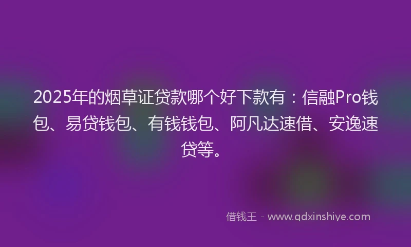 2025年的烟草证贷款哪个好下款有：信融Pro钱包、易贷钱包、有钱钱包、阿凡达速借、安逸速贷等。